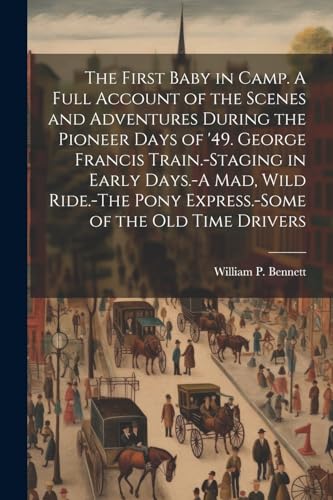 Stock image for The The First Baby in Camp. A Full Account of the Scenes and Adventures During the Pioneer Days of '49. George Francis Train.-Staging in Early Days.-A mad, Wild Ride.-The Pony Express.-Some of the old Time Drivers for sale by PBShop.store US