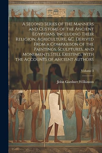 9781021390240: A Second Series of the Manners and Customs of the Ancient Egyptians, Including Their Religion, Agriculture, &c. Derived From a Comparison of the ... the Accounts of Ancient Authors; Volume 3