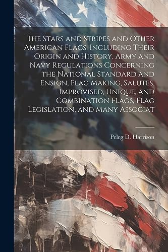 Stock image for The Stars and Stripes and Other American Flags, Including Their Origin and History, Army and Navy Regulations Concerning the National Standard and Ens for sale by GreatBookPrices