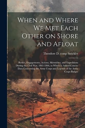 Stock image for When and Where we met Each Other on Shore and Afloat: Battles, Engagements, Actions, Skirmishes, and Expeditions During the Civil War, 1861-1866, to . Corps and Legends of the Army Corps Badges for sale by Ria Christie Collections
