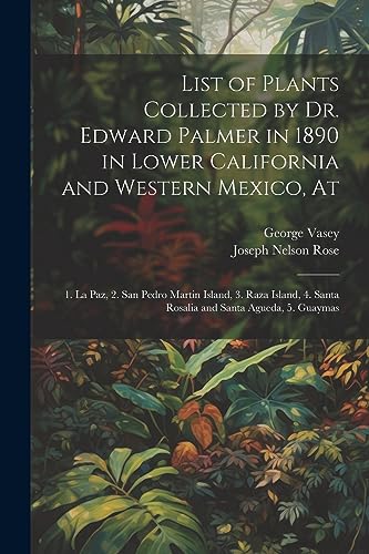 Stock image for List of Plants Collected by Dr. Edward Palmer in 1890 in Lower California and Western Mexico, At: 1. La Paz, 2. San Pedro Martin Island, 3. Raza Island, 4. Santa Rosalia and Santa Agueda, 5. Guaymas for sale by THE SAINT BOOKSTORE