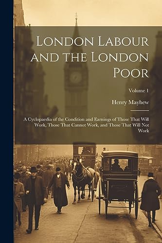 9781021395788: London Labour and the London Poor: A Cyclopaedia of the Condition and Earnings of Those That Will Work, Those That Cannot Work, and Those That Will Not Work; Volume 1