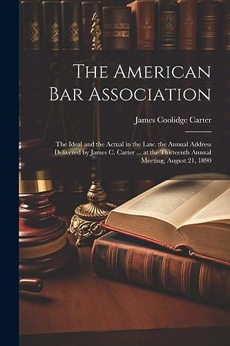 Stock image for The American Bar Association: The Ideal and the Actual in the Law. the Annual Address Delivered by James C. Carter . at the Thirteenth Annual Meet for sale by GreatBookPrices