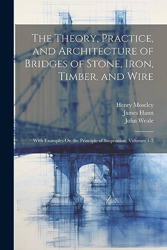 Stock image for The Theory, Practice, and Architecture of Bridges of Stone, Iron, Timber, and Wire: With Examples On the Principle of Suspension, Volumes 1-2 for sale by Ria Christie Collections