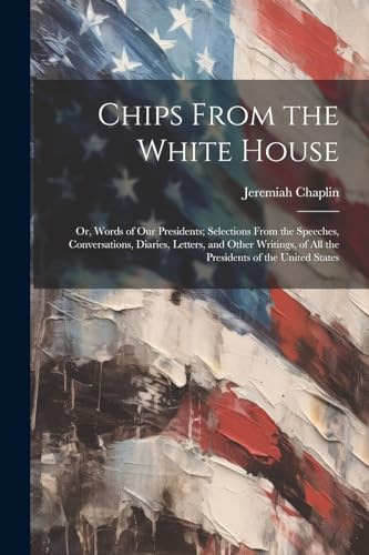 Stock image for Chips From the White House; or, Words of our Presidents; Selections From the Speeches, Conversations, Diaries, Letters, and Other Writings, of all the Presidents of the United States for sale by PBShop.store US