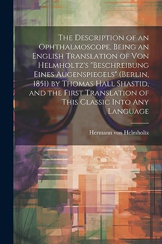 Imagen de archivo de The The Description of an Ophthalmoscope, Being an English Translation of von Helmholtz's "Beschreibung Eines Augenspiegels" (Berlin, 1851) by Thomas Hall Shastid, and the First Translation of This Classic Into any Language a la venta por PBShop.store US