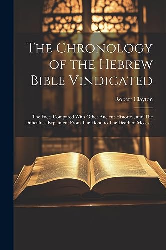 9781021400987: The Chronology of the Hebrew Bible Vindicated: The Facts Compared With Other Ancient Histories, and The Difficulties Explained, From The Flood to The Death of Moses ..