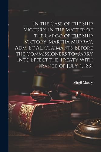 Stock image for In the Case of the Ship Victory. In the Matter of the Cargo of the Ship Victory, Martha Murray, adm. et al. Claimants. Before the Commissioners to Carry Into Effect the Treaty With France of July 4, 1831 for sale by PBShop.store US
