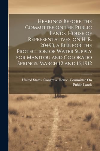 Imagen de archivo de Hearings Before the Committee on the Public Lands, House of Representatives, on H. R. 20493, a Bill for the Protection of Water Supply for Manitou and Colorado Springs. March 12 and 15, 1912 a la venta por PBShop.store US