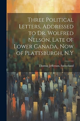 Imagen de archivo de Three Political Letters, Addressed to Dr. Wolfred Nelson, Late of Lower Canada, now of Plattsburgh, N.Y a la venta por PBShop.store US