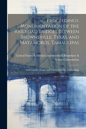 Stock image for Proceedings. Monumentation of the Railroad Bridges Between Brownsville, Texas, and Matamoros, Tamaulipas; and Laredo, Texas, and Nuevo Laredo, Tamaulipas for sale by PBShop.store US