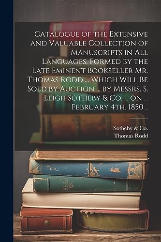 Imagen de archivo de Catalogue of the Extensive and Valuable Collection of Manuscripts in all Languages, Formed by the Late Eminent Bookseller Mr. Thomas Rodd . Which Will be Sold by Auction . by Messrs. S. Leigh Sotheby and Co. . on . February 4th, 1850 . a la venta por PBShop.store US