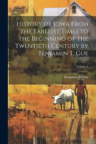 9781021410719: History of Iowa From the Earliest Times to the Beginning of the Twentieth Century by Benjamin T. Gue; Volume 1