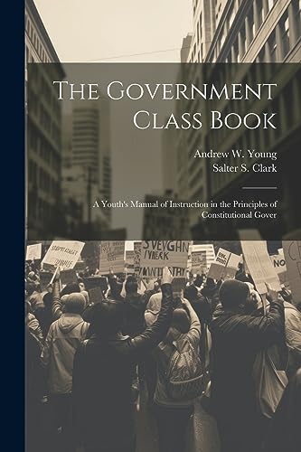 Stock image for The Government Class Book: A Youth's Manual of Instruction in the Principles of Constitutional Gover for sale by Ria Christie Collections