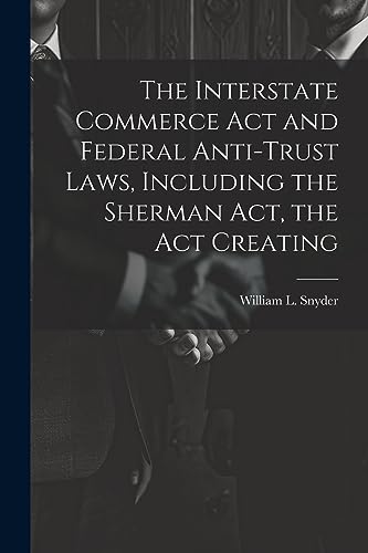 Stock image for The Interstate Commerce Act and Federal Anti-trust Laws, Including the Sherman Act, the Act Creating for sale by GreatBookPrices