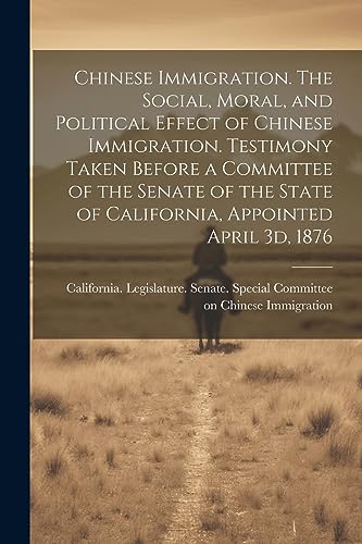 Imagen de archivo de Chinese Immigration. The Social, Moral, and Political Effect of Chinese Immigration. Testimony Taken Before a Committee of the Senate of the State of California, Appointed April 3d, 1876 a la venta por PBShop.store US