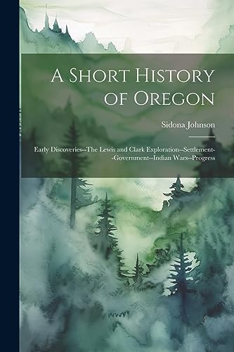 Stock image for A A Short History of Oregon; Early Discoveries--The Lewis and Clark Exploration--settlement--government--Indian Wars--progress for sale by PBShop.store US