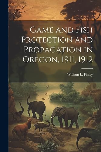 Stock image for Game and Fish Protection and Propagation in Oregon, 1911, 1912 for sale by GreatBookPrices