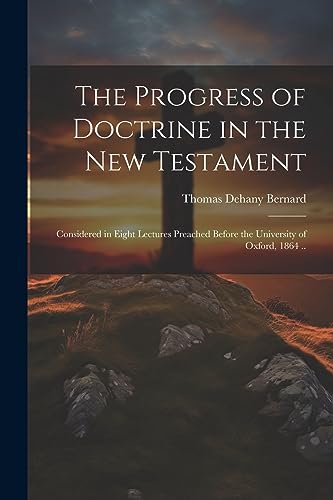Imagen de archivo de The Progress of Doctrine in the New Testament: Considered in Eight Lectures Preached Before the University of Oxford, 1864 . a la venta por PBShop.store US