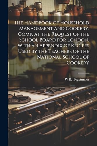 Stock image for The The Handbook of Household Management and Cookery, Comp. at the Request of the School Board for London, With an Appendix of Recipes Used by the Teachers of the National School of Cookery for sale by PBShop.store US