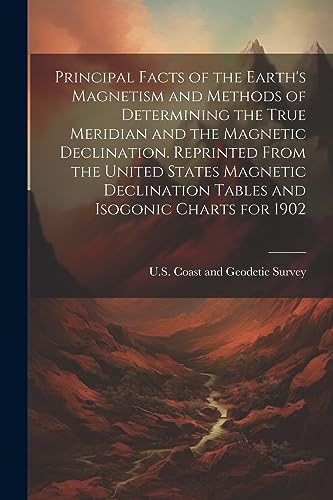 Stock image for Principal Facts of the Earth's Magnetism and Methods of Determining the True Meridian and the Magnetic Declination. Reprinted From the United States Magnetic Declination Tables and Isogonic Charts for 1902 for sale by PBShop.store US