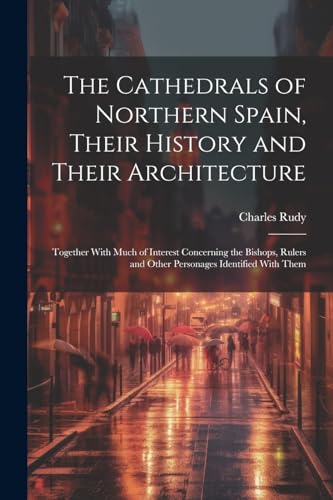 Imagen de archivo de The The Cathedrals of Northern Spain, Their History and Their Architecture; Together With Much of Interest Concerning the Bishops, Rulers and Other Personages Identified With Them a la venta por PBShop.store US