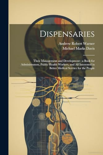 Stock image for Dispensaries: Their Management and Development: a Book for Administrators, Public Health Workers, and all Interested in Better Medical Service for the People for sale by THE SAINT BOOKSTORE