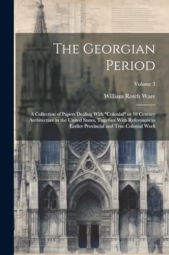 Stock image for The Georgian Period; a Collection of Papers Dealing With "colonial" or 18 Century Architecture in the United States, Together With References to Earlier Provincial and True Colonial Work; Volume 3 for sale by PBShop.store US