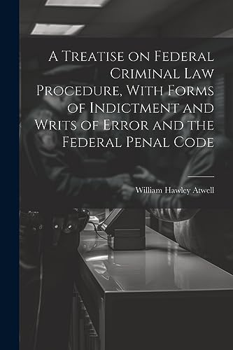 Stock image for A A Treatise on Federal Criminal law Procedure, With Forms of Indictment and Writs of Error and the Federal Penal Code for sale by PBShop.store US