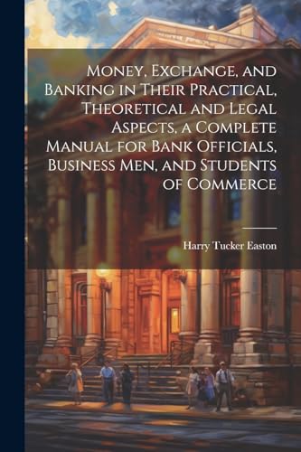 Imagen de archivo de Money, Exchange, and Banking in Their Practical, Theoretical and Legal Aspects, a Complete Manual for Bank Officials, Business men, and Students of Commerce a la venta por PBShop.store US