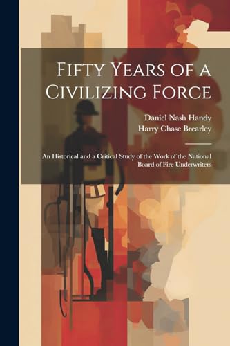 Imagen de archivo de Fifty Years of a Civilizing Force; an Historical and a Critical Study of the Work of the National Board of Fire Underwriters a la venta por PBShop.store US