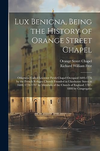 Stock image for Lux Benigna, Being the History of Orange Street Chapel: Otherwise Called Leicester Fields Chapel Occupied 1693-1776 by the French Refugee Church Found for sale by GreatBookPrices