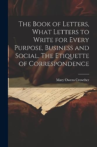 Stock image for The Book of Letters, What Letters to Write for Every Purpose, Business and Social. The Etiquette of Correspondence for sale by THE SAINT BOOKSTORE