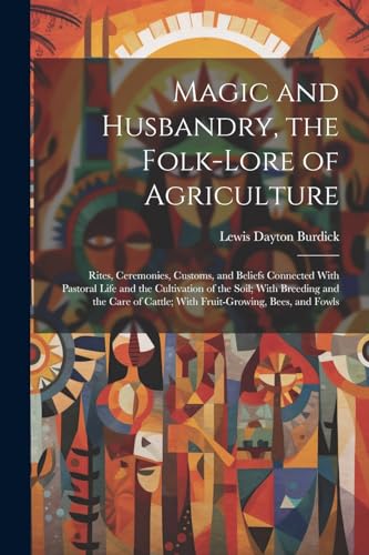 Imagen de archivo de Magic and Husbandry, the Folk-lore of Agriculture; Rites, Ceremonies, Customs, and Beliefs Connected With Pastoral Life and the Cultivation of the Soil; With Breeding and the Care of Cattle; With Fruit-growing, Bees, and Fowls a la venta por PBShop.store US