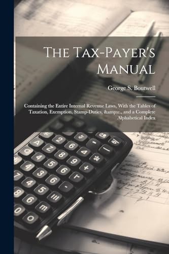 Stock image for The The Tax-payer's Manual; Containing the Entire Internal Revenue Laws, With the Tables of Taxation, Exemption, Stamp-duties, andc., and a Complete Alphabetical Index for sale by PBShop.store US