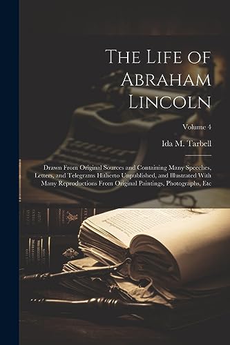 Imagen de archivo de The Life of Abraham Lincoln: Drawn From Original Sources and Containing Many Speeches, Letters, and Telegrams Hitherto Unpublished, and Illustrated With Many Reproductions From Original Paintings, Photographs, etc; Volume 4 a la venta por THE SAINT BOOKSTORE