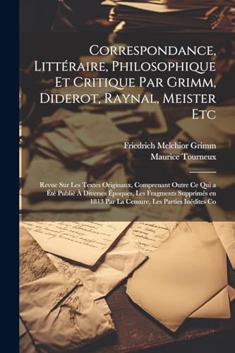 Stock image for Correspondance, Litt raire, Philosophique et Critique par Grimm, Diderot, Raynal, Meister etc; Revue sur les Textes Originaux, Comprenant Outre ce qui a  t Publi  Diverses  poques, les Fragments Supprim s en 1813 par la Censure, les Parties In dites Co for sale by THE SAINT BOOKSTORE