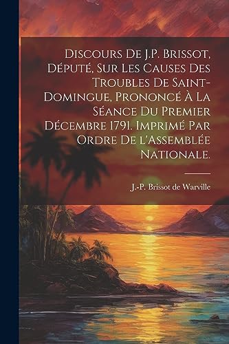 Imagen de archivo de Discours de J.P. Brissot, d put , sur les causes des troubles de Saint-Domingue, prononc  la s ance du premier d cembre 1791. Imprim par ordre de l'Assembl e nationale. a la venta por THE SAINT BOOKSTORE