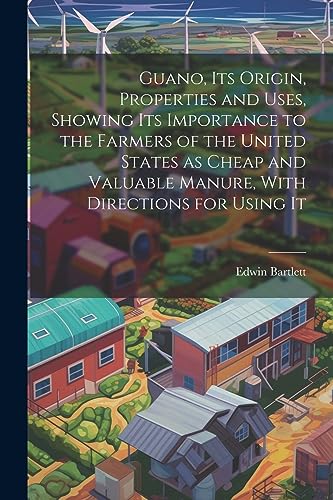 Imagen de archivo de Guano, its Origin, Properties and Uses, Showing its Importance to the Farmers of the United States as Cheap and Valuable Manure, With Directions for Using It a la venta por PBShop.store US