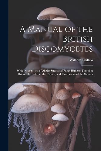 Stock image for A Manual of the British Discomycetes: With Descriptions of all the Species of Fungi Hitherto Found in Britain, Included in the Family, and Illustrations of the Genera for sale by THE SAINT BOOKSTORE