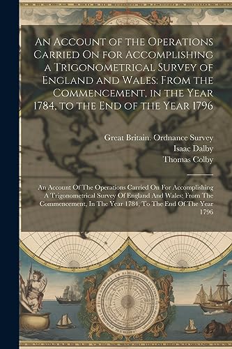 Stock image for An Account of the Operations Carried On for Accomplishing a Trigonometrical Survey of England and Wales: From the Commencement, in the Year 1784, to . In The Year 1784, To The End Of The Year 1796 for sale by Ria Christie Collections