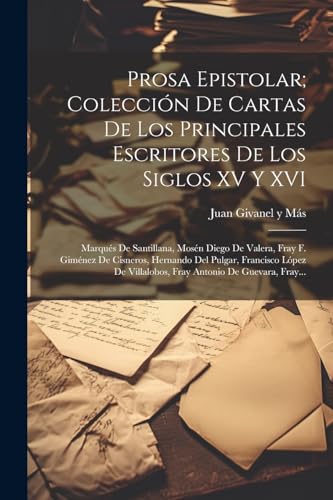 Imagen de archivo de PROSA EPISTOLAR; COLECCIN DE CARTAS DE LOS PRINCIPALES ESCRITORES DE LOS SIGLOS XV Y XVI. MARQUS DE SANTILLANA, MOSN DIEGO DE VALERA, FRAY F. GIMNEZ DE CISNEROS, HERNANDO DEL PULGAR, FRANCISCO LPEZ DE VILLALOBOS, FRAY ANTONIO DE GUEVARA, FRAY. a la venta por KALAMO LIBROS, S.L.