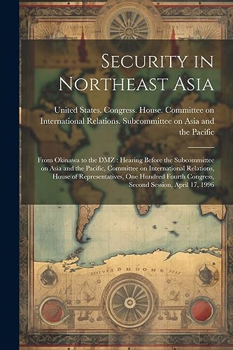 Stock image for Security in Northeast Asia: From Okinawa to the DMZ: Hearing Before the Subcommittee on Asia and the Pacific, Committee on International Relations, House of Representatives, One Hundred Fourth Congress, Second Session, April 17, 1996 for sale by THE SAINT BOOKSTORE