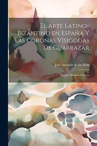 Beispielbild fr EL ARTE LATINO-BIZANTINO EN ESPAA Y LAS CORONAS VISIGODAS DE GUARRAZAR. ENSAYO HISTRICO-CRTICO zum Verkauf von KALAMO LIBROS, S.L.