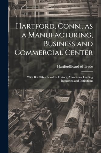 9781021503817: Hartford, Conn., as a Manufacturing, Business and Commercial Center; With Brief Sketches of its History, Attractions, Leading Industries, and Institutions