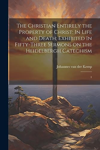 Stock image for The Christian Entirely the Property of Christ: In Life and Death; Exhibited In Fifty-three Sermons on the Heidelbergh Catechism: 1 for sale by THE SAINT BOOKSTORE