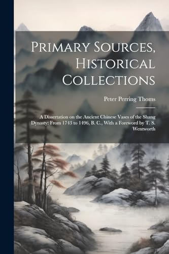 Imagen de archivo de Primary Sources, Historical Collections: A Dissertation on the Ancient Chinese Vases of the Shang Dynasty: From 1743 to 1496, B. C., With a Foreword by T. S. Wentworth a la venta por THE SAINT BOOKSTORE