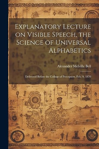 Stock image for Explanatory Lecture on Visible Speech, the Science of Universal Alphabetics: Delivered Before the College of Preceptors, Feb. 9, 1870 for sale by THE SAINT BOOKSTORE