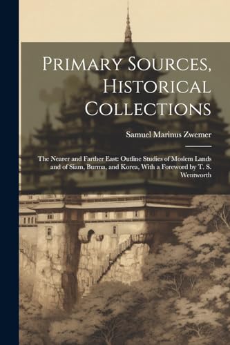 Stock image for Primary Sources, Historical Collections: The Nearer and Farther East: Outline Studies of Moslem Lands and of Siam, Burma, and Korea, With a Foreword by T. S. Wentworth for sale by THE SAINT BOOKSTORE