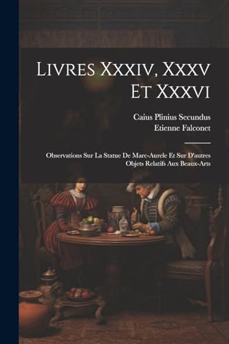 Stock image for Livres Xxxiv, Xxxv Et Xxxvi: Observations Sur La Statue De Marc-aurele Et Sur D'autres Objets Relatifs Aux Beaux-arts for sale by THE SAINT BOOKSTORE